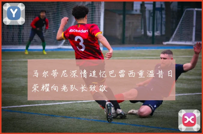 马尔蒂尼深情追忆巴雷西重温昔日荣耀向老队长致敬