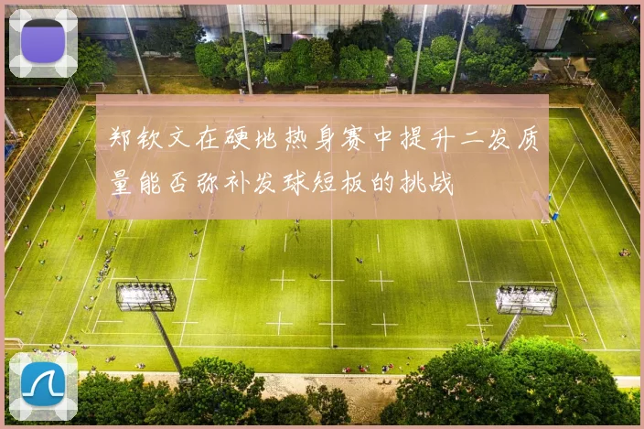 郑钦文在硬地热身赛中提升二发质量能否弥补发球短板的挑战