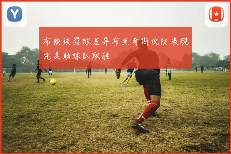 布朗谈罚球差异布里奇斯攻防表现完美助球队取胜