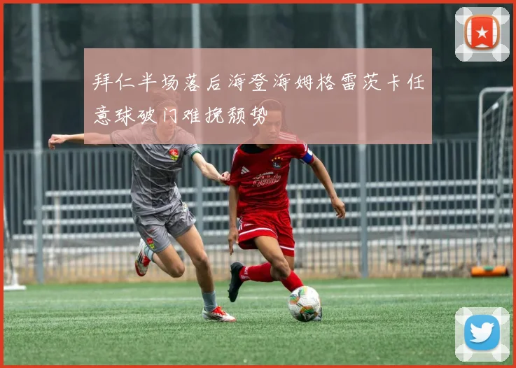 拜仁半场落后海登海姆格雷茨卡任意球破门难挽颓势
