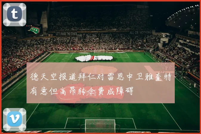 德天空报道拜仁对雷恩中卫雅奎特有意但高昂转会费成障碍