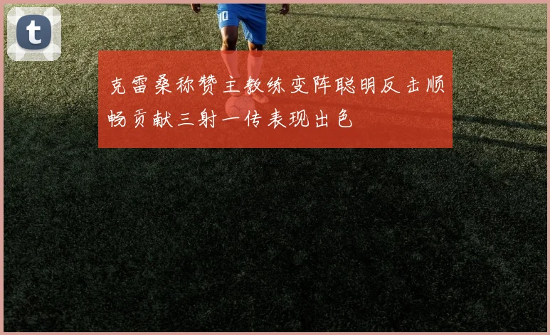 克雷桑称赞主教练变阵聪明反击顺畅贡献三射一传表现出色